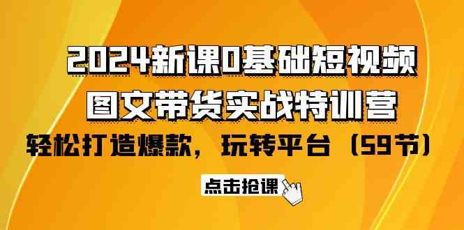 （9911期）2024新课0基础短视频+图文带货实战特训营：玩转平台，轻松打造爆款（59节）-404网创