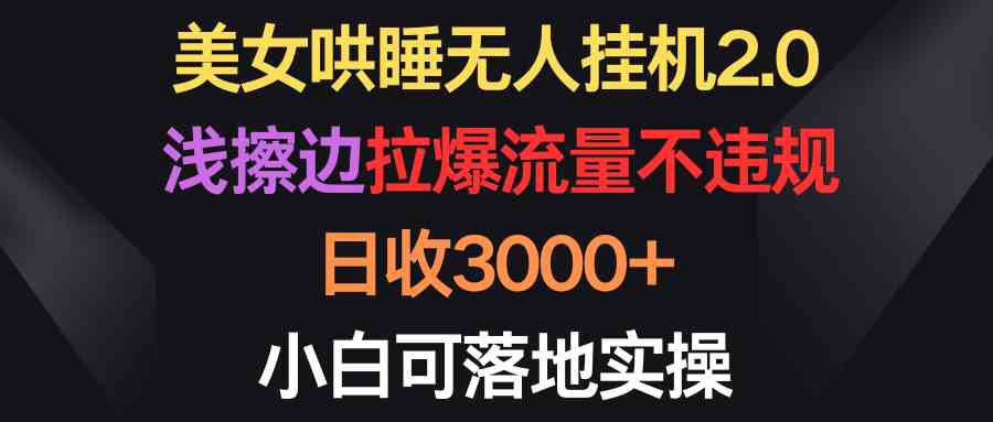 （9906期）美女哄睡无人挂机2.0，浅擦边拉爆流量不违规，日收3000+，小白可落地实操-同心网创