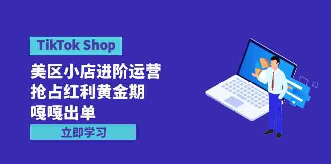 （9886期）TikTok Shop-美区小店进阶运营，抢占红利黄金期 嘎嘎出单（7节课）-同心网创