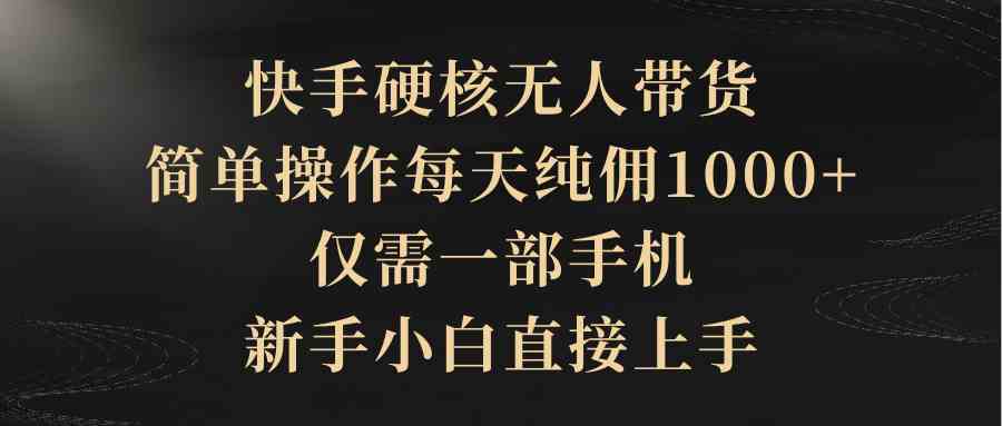 （9862期）快手硬核无人带货，简单操作每天纯佣1000+,仅需一部手机，新手小白直接上手-同心网创