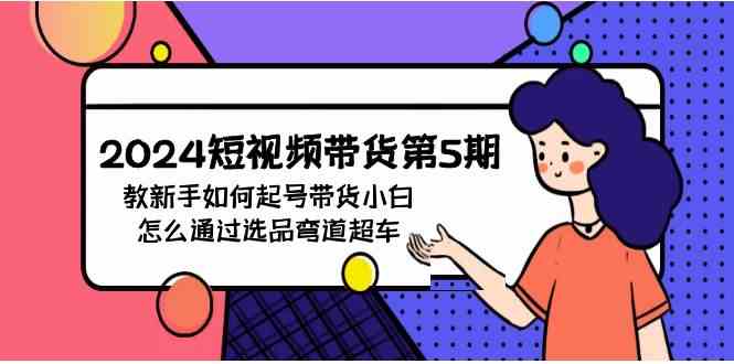 （9844期）2024短视频带货第5期，教新手如何起号，带货小白怎么通过选品弯道超车-同心网创