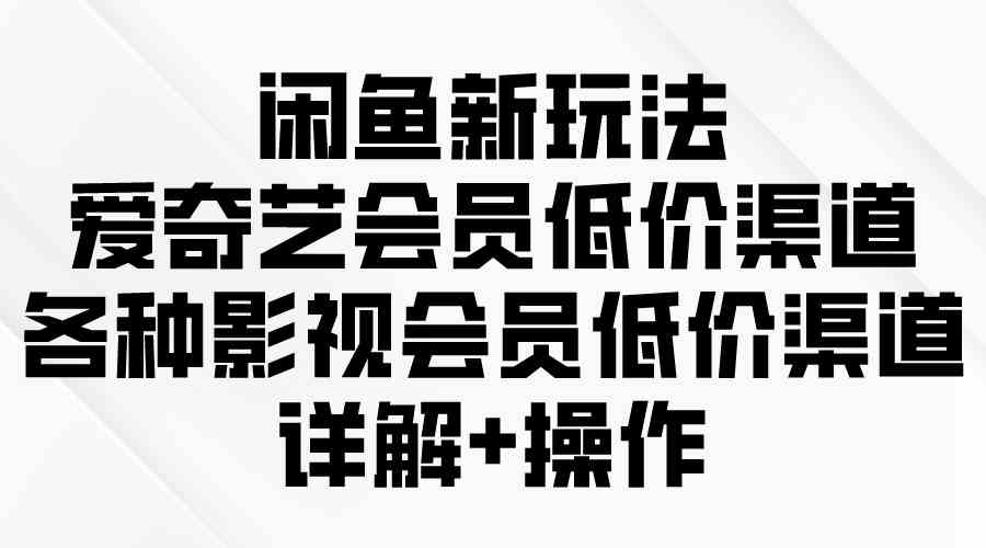 （9950期）闲鱼新玩法，爱奇艺会员低价渠道，各种影视会员低价渠道详解-同心网创