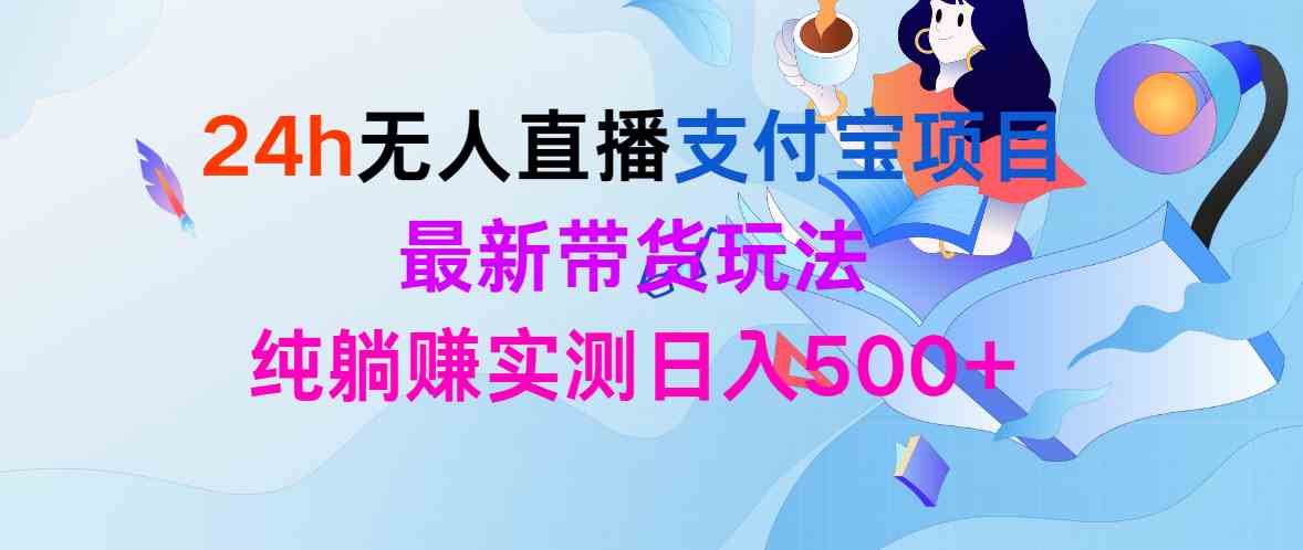 （9934期）24h无人直播支付宝项目，最新带货玩法，纯躺赚实测日入500+-404网创