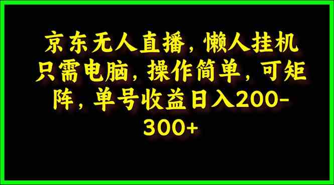 （9973期）京东无人直播，电脑挂机，操作简单，懒人专属，可矩阵操作 单号日入200-300-同心网创