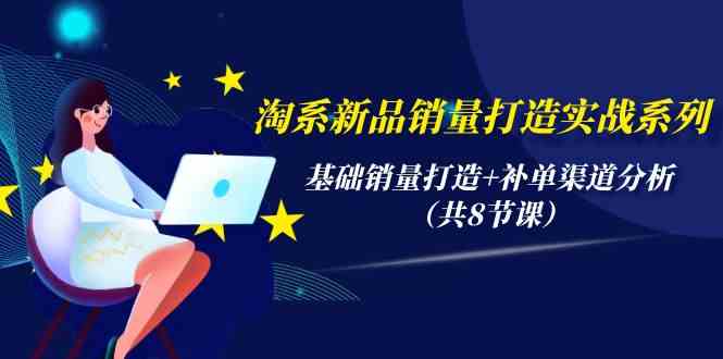 （9962期）淘系新品销量打造实战系列，基础销量打造+补单渠道分析（共8节课）-同心网创