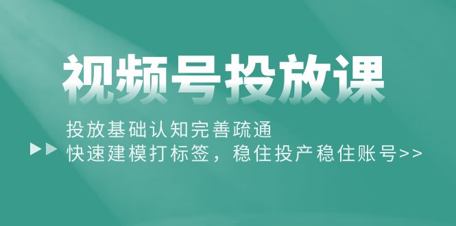 （10205期）视频号投放课：投放基础认知完善疏通，快速建模打标签，稳住投产稳住账号-同心网创