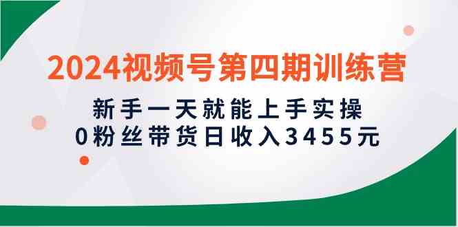 （10157期）2024视频号第四期训练营，新手一天就能上手实操，0粉丝带货日收入3455元-同心网创