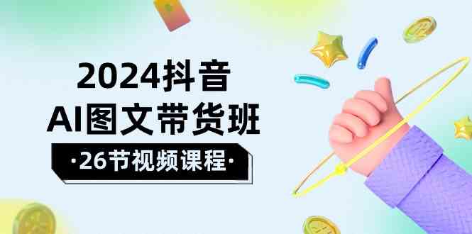 （10188期）2024抖音AI图文带货班：在这个赛道上  乘风破浪 拿到好效果（26节课）-同心网创