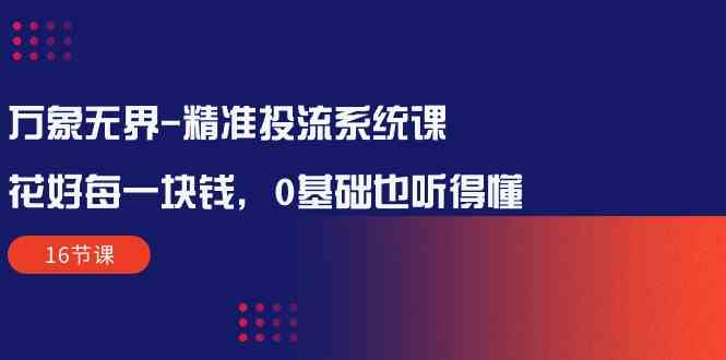 （10184期）万象无界-精准投流系统课：花好 每一块钱，0基础也听得懂（16节课）-同心网创