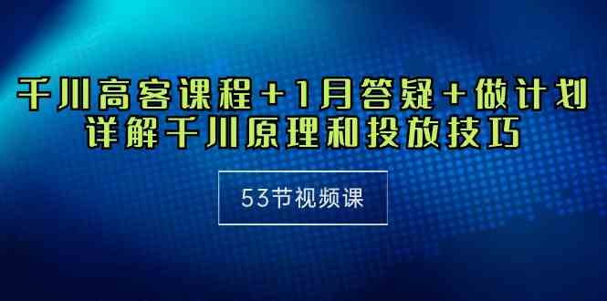 （10172期）千川 高客课程+1月答疑+做计划，详解千川原理和投放技巧（53节视频课）-404网创