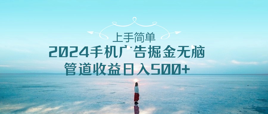 （10243期）上手简单，2024手机广告掘金无脑，管道收益日入500+-同心网创