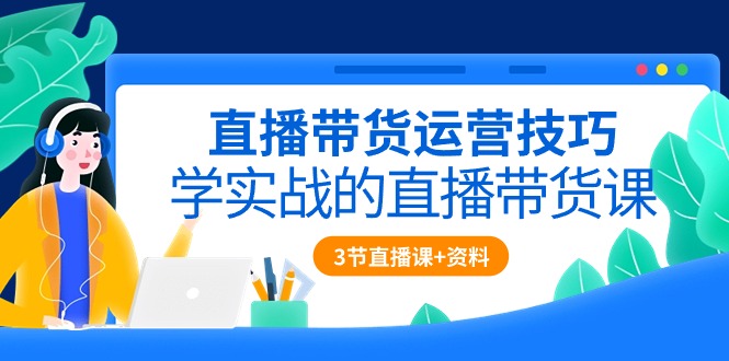 （10229期）直播带货运营技巧，学实战的直播带货课（3节直播课+配套资料）-同心网创