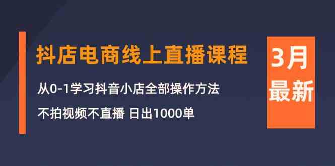 （10140期）3月抖店电商线上直播课程：从0-1学习抖音小店，不拍视频不直播 日出1000单-同心网创