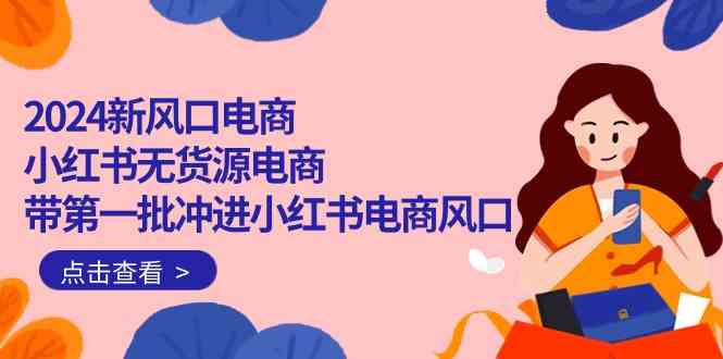 （10129期）2024新风口电商，小红书无货源电商，带第一批冲进小红书电商风口（18节）-同心网创