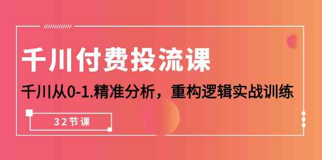 （10127期）千川-付费投流课，千川从0-1.精准分析，重构逻辑实战训练（32节课）-404网创