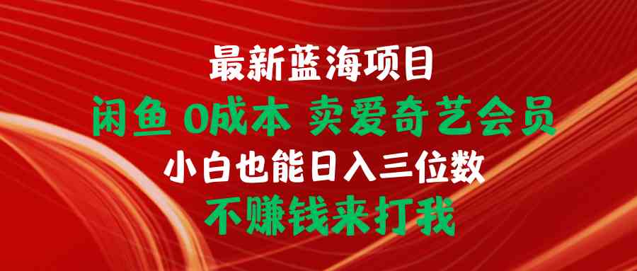 （10117期）最新蓝海项目 闲鱼0成本 卖爱奇艺会员 小白也能入三位数 不赚钱来打我-同心网创