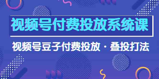 （10111期）视频号付费投放系统课，视频号豆子付费投放·叠投打法（高清视频课）-同心网创