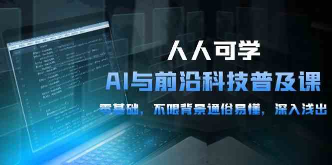 （10097期）人人可学的AI 与前沿科技普及课，0基础，不限背景通俗易懂，深入浅出-54节-同心网创