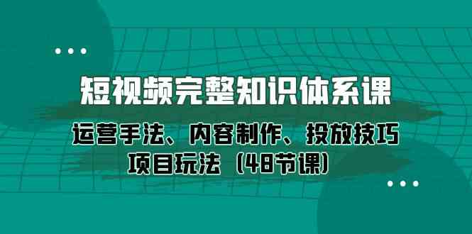 （10095期）短视频-完整知识体系课，运营手法、内容制作、投放技巧项目玩法（48节课）-同心网创