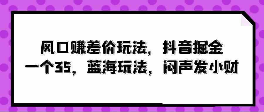 （10022期）风口赚差价玩法，抖音掘金，一个35，蓝海玩法，闷声发小财-404网创