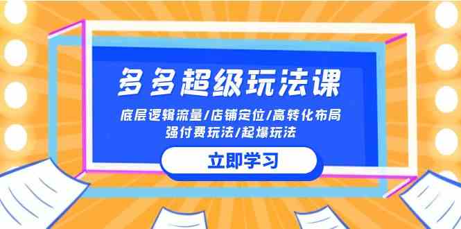 （10011期）2024多多 超级玩法课 流量底层逻辑/店铺定位/高转化布局/强付费/起爆玩法-同心网创