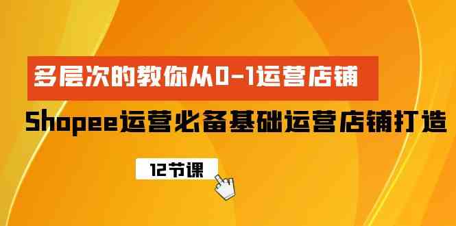 （9993期）Shopee-运营必备基础运营店铺打造，多层次的教你从0-1运营店铺-同心网创