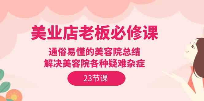 （9986期）美业店老板必修课：通俗易懂的美容院总结，解决美容院各种疑难杂症（23节）-404网创