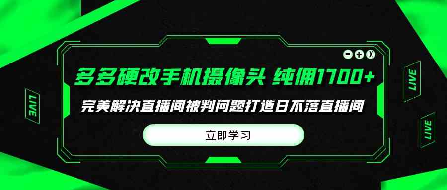 （9987期）多多硬改手机摄像头，单场带货纯佣1700+完美解决直播间被判问题，打造日…-404网创