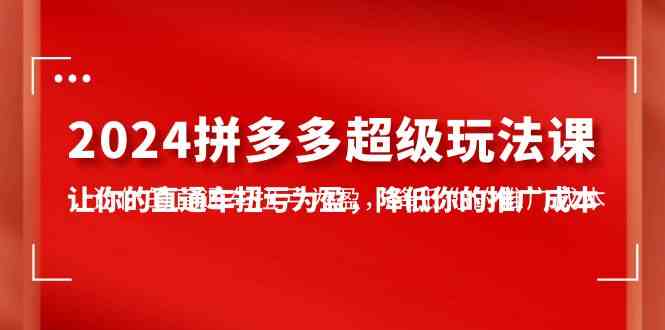 （10036期）2024拼多多-超级玩法课，让你的直通车扭亏为盈，降低你的推广成本-7节课-同心网创