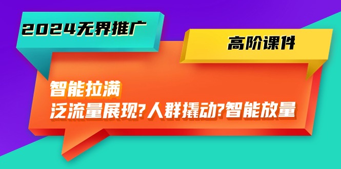 （10426期）2024无界推广 高阶课件，智能拉满，泛流量展现→人群撬动→智能放量-45节-404网创