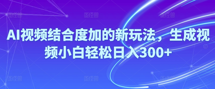 （10418期）Ai视频结合度加的新玩法,生成视频小白轻松日入300+-404网创