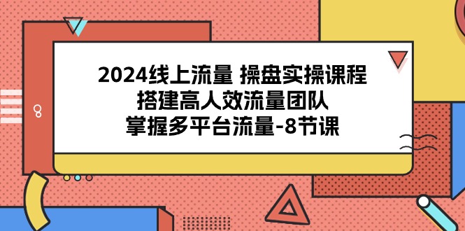 （10466期）2024线上流量 操盘实操课程，搭建高人效流量团队，掌握多平台流量-8节课-404网创