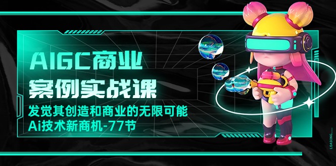 （10467期）AIGC-商业案例实战课，发觉其创造和商业的无限可能，Ai技术新商机-77节-同心网创