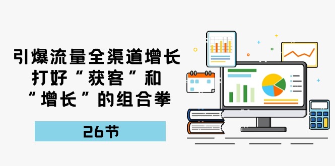 （10463期）引爆流量 全渠 道增长，打好“获客”和“增长”的组合拳-26节-404网创