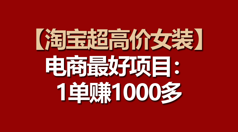 （10514期）【淘宝超高价女装】电商最好项目：一单赚1000多-同心网创