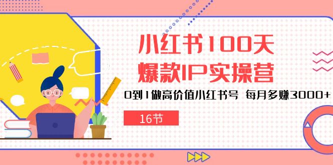 （10490期）小红书100天-爆款IP实操营，0到1做高价值小红书号 每月多赚3000+（16节）-同心网创