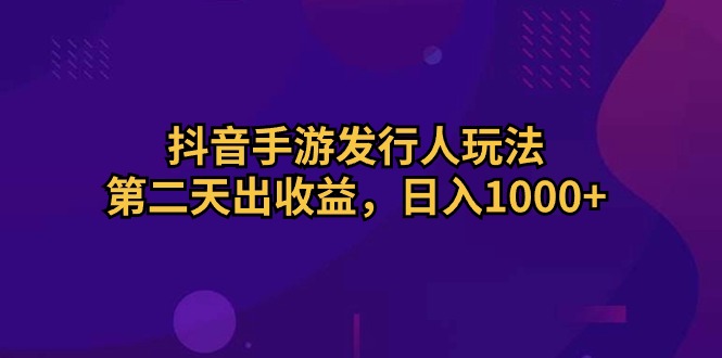 （10411期）抖音手游发行人玩法，第二天出收益，日入1000+-同心网创