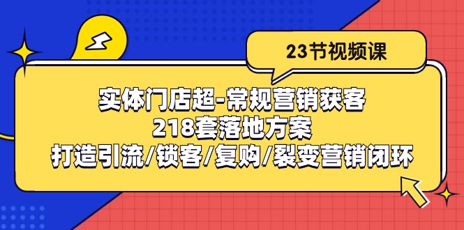 （10407期）实体门店超-常规营销获客：218套落地方案/打造引流/锁客/复购/裂变营销-404网创