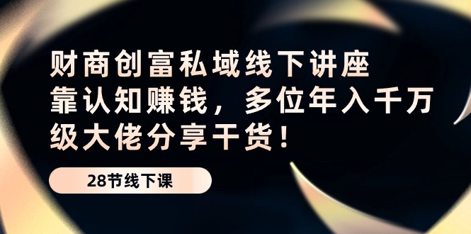 （10360期）财商·创富私域线下讲座：靠认知赚钱，多位年入千万级大佬分享干货！-同心网创