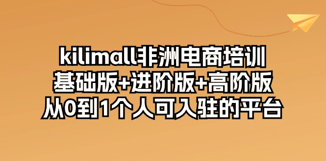 （10374期）kilimall非洲电商培训，基础版+进阶版+高阶版 从0-1个人可入驻的平台-12节-404网创