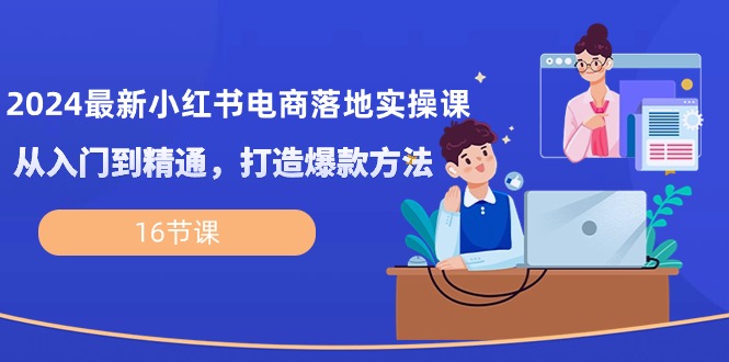 （10373期）2024最新小红书电商落地实操课，从入门到精通，打造爆款方法（16节课）-404网创