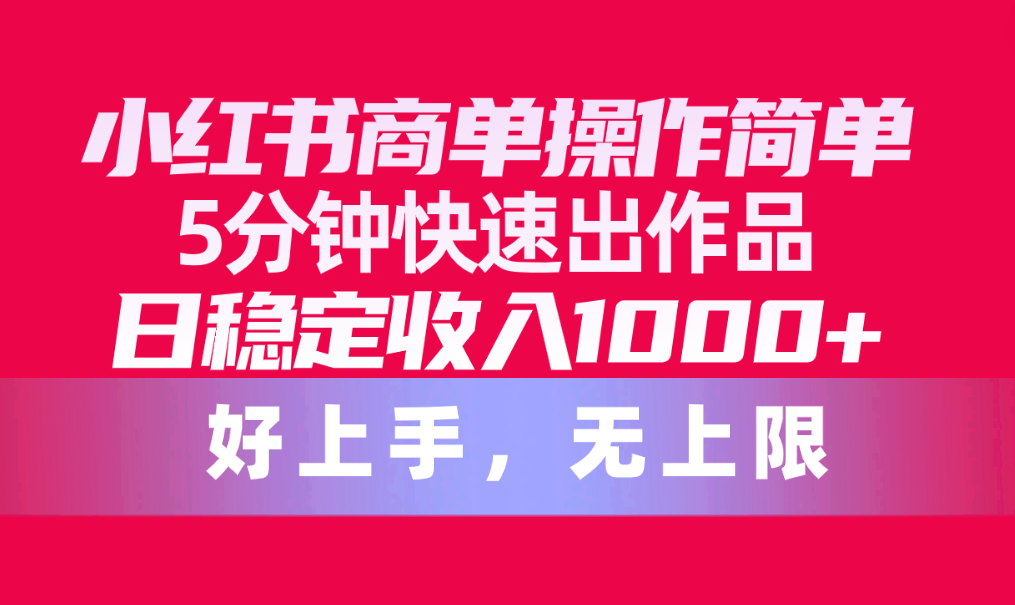 （10323期）小红书商单操作简单，5分钟快速出作品，日稳定收入1000+，无上限-404网创