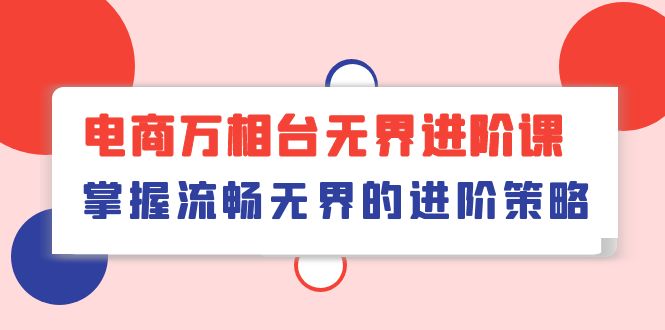 （10315期）电商 万相台无界进阶课，掌握流畅无界的进阶策略（41节课）-404网创