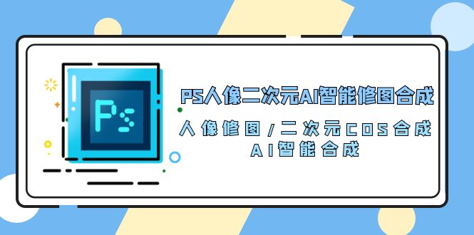 （10286期）PS人像二次元AI智能修图 合成 人像修图/二次元 COS合成/AI 智能合成/100节-404网创