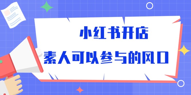 （10260期）小红书开店，素人可以参与的风口-同心网创