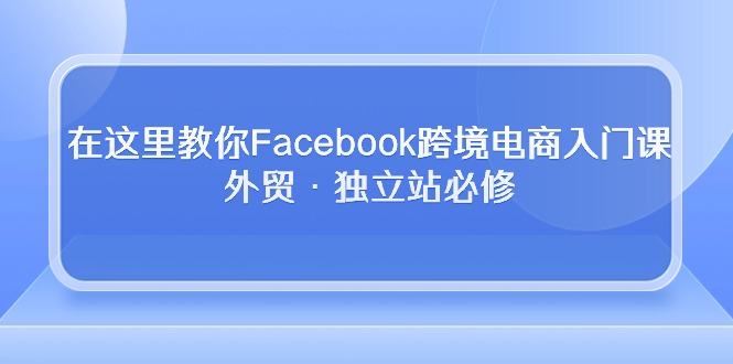 （10259期）在这里教你Facebook跨境电商入门课，外贸·独立站必修-同心网创