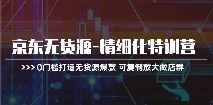 京东无货源精细化特训营，0门槛打造无货源爆款，可复制放大做店群-同心网创