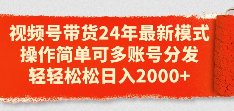 视频号带货24年最新模式，操作简单可多账号分发，轻轻松松日入2k【揭秘】-404网创