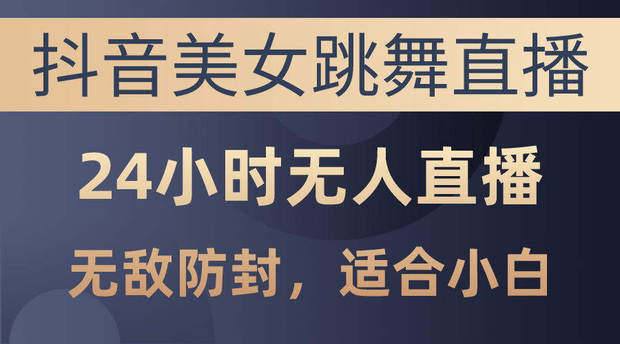 （10671期）抖音美女跳舞直播，日入3000+，24小时无人直播，无敌防封技术，小白最…-404网创