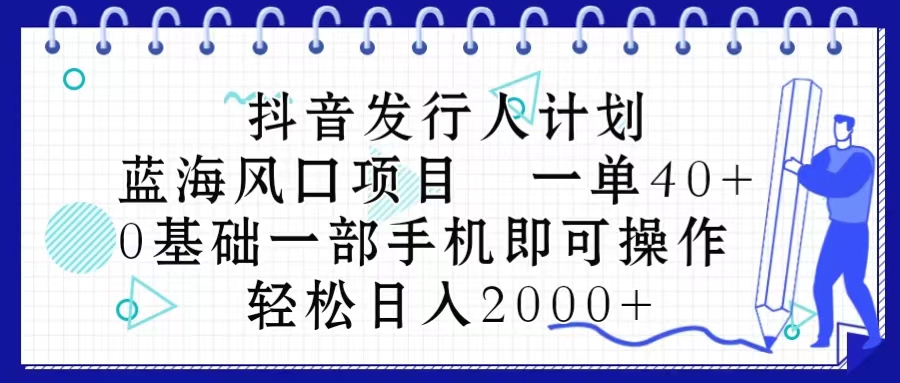 （10756期）抖音发行人计划，蓝海风口项目 一单40，0基础一部手机即可操作 日入2000＋-404网创